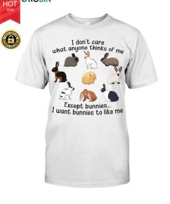 I Don’t Care What Anyone Thinks Of Me Except Bunnies I Want Bunnies To Like Me T Shirt
