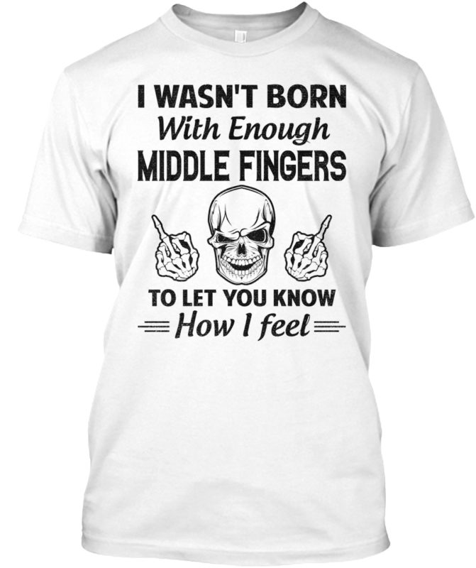 I Wasn’t Born With Enough Middle Fingers T Shirt
