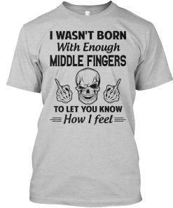 I Wasn’t Born With Enough Middle Fingers T Shirt I Wasn’t Born With Enough Middle Fingers T Shirt
