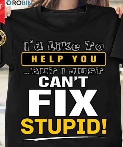 I'd Like To Help You But I Just Can't Fix Stupid T Shirt