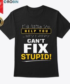 I’d Like To Help You But I Just Can’t Fix Stupid T Shirt I’d Like To Help You But I Just Can’t Fix Stupid T Shirt