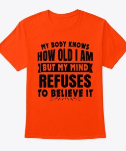 My Body Knows How Old I Am But My Mind Refuses To Believe It T Shirt