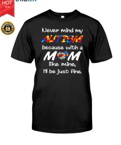 Never Mind My Autism Because With A Mom Like Mine I’ll Be Just Fine T Shirt Never Mind My Autism Because With A Mom Like Mine I’ll Be Just Fine T Shirt