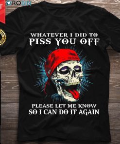 Skull Whatever I Did To Piss You Off Please Let Me Know So I Can Do It Again T Shirt