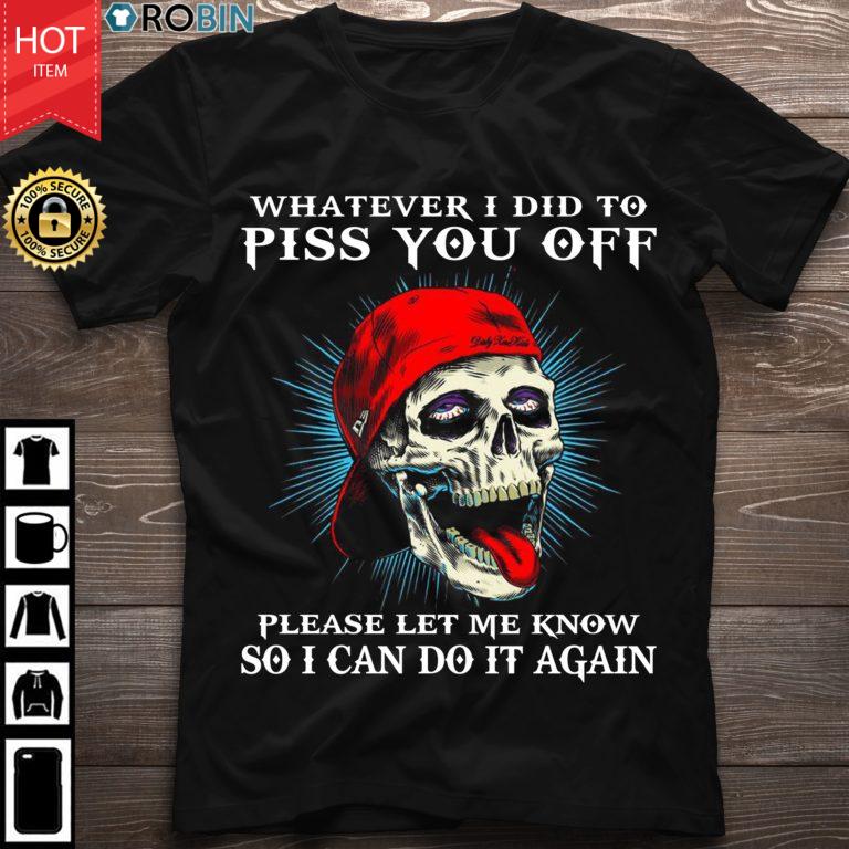 Skull Whatever I Did To Piss You Off Please Let Me Know So I Can Do It Again T Shirt