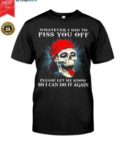 Skull Whatever I Did To Piss You Off Please Let Me Know So I Can Do It Again T Shirt