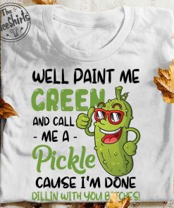 Well Paint Me Green And Call Me A Pickle T Shirt