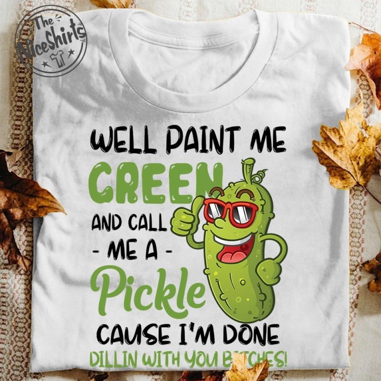 Well Paint Me Green And Call Me A Pickle T Shirt