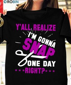 Y'all Realize I'm Gonna Snap One Day Right T Shirt