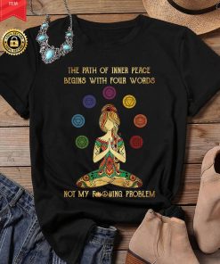 Yoga The Path Of Inner Peace Begins With Four Words Not My Fucking Problem Shirt T Shirt