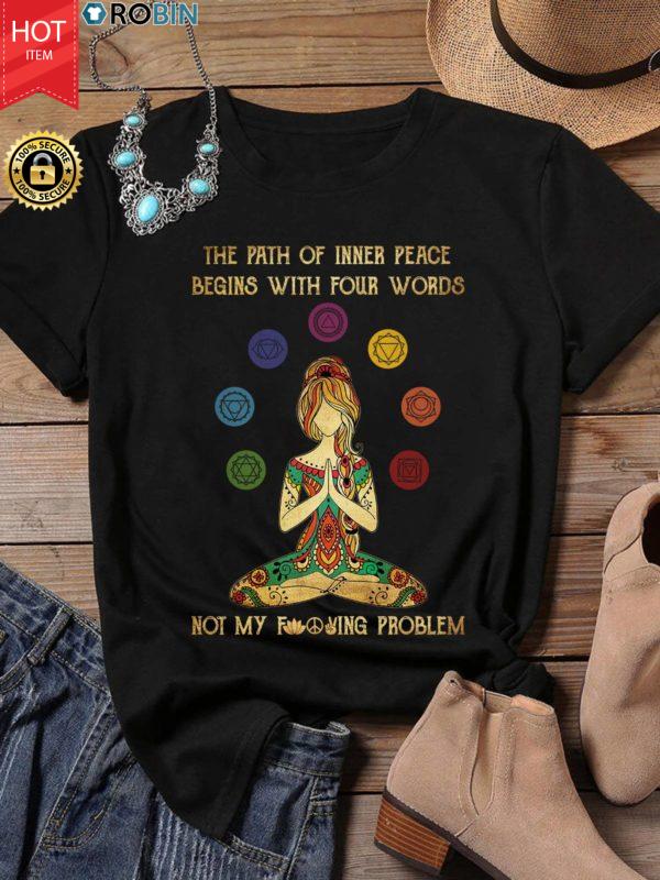 Yoga The Path Of Inner Peace Begins With Four Words Not My Fucking Problem Shirt T Shirt