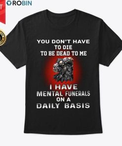 You Don’t Have To Die To Be Dead To Me T Shirt