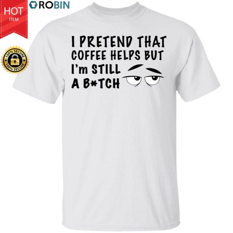 I Pretend That Coffee Helps But I’m Still A Bitch Funny Shirt