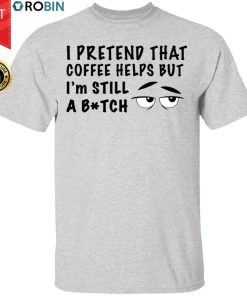 I Pretend That Coffee Helps But I’m Still A Bitch Funny Shirt