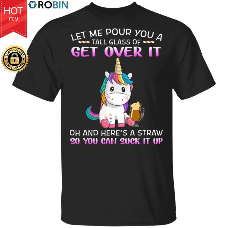 Unicorn Let Me Pour You A Tall Glass Of Get Over It Oh And Here’s A Straw So You Can Suck It Up Shirt