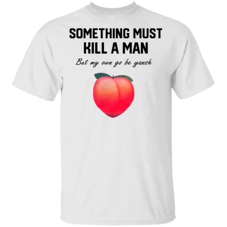 Something Must Kill A Man But My Own Go Be Yansh Shirt