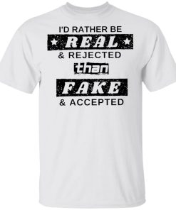 I’d Rather Be Real And Rejected Than Fake And Accepted Shirt I’d Rather Be Real And Rejected Than Fake And Accepted Shirt