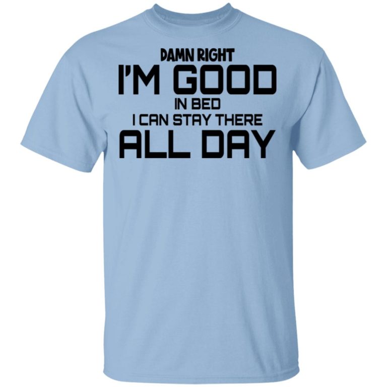 Damn Right I’m Good In Bed I Can Stay There All Day Shirt