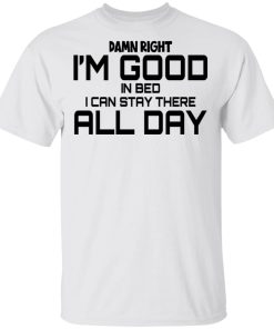Damn Right I’m Good In Bed I Can Stay There All Day Shirt
