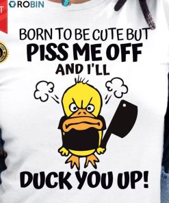 Born To Be Cute But Piss Me Off And I'll Duck You Up T Shirt