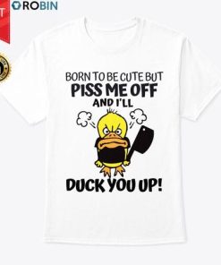 Born To Be Cute But Piss Me Off And I’ll Duck You Up T Shirt
