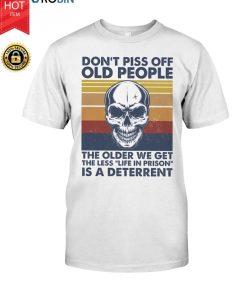 Don’t Piss Off Old People The Older We Get The Less Life T Shirt Don’t Piss Off Old People The Older We Get The Less Life T Shirt
