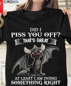 Dragon Did I Piss You Off That's Great At Least I Am Doing Something Right T Shirt