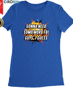 Gonna Need Some More FBI Guys I Guess T Shirt and Hoodie Gonna Need Some More FBI Guys I Guess T Shirt and Hoodie
