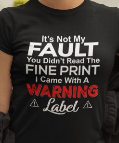 It's Not My Fault You Didnt Read The Fine Print I Came With A Warning Label T Shirt