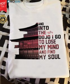 And Into The Dojo I Go To Lose My Mind And Find My Soul T Shirt