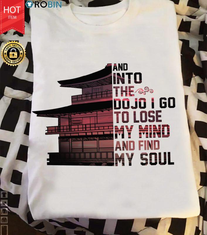 And Into The Dojo I Go To Lose My Mind And Find My Soul T Shirt