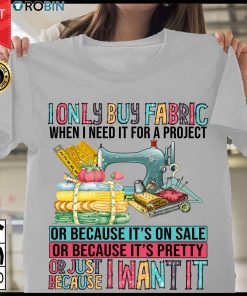 I Only Buy Fabric When I Need It For A Project Or Because It's On Sale T Shirt
