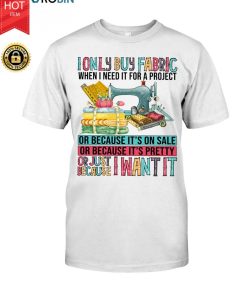 I Only Buy Fabric When I Need It For A Project Or Because It’s On Sale T Shirt I Only Buy Fabric When I Need It For A Project Or Because It’s On Sale T Shirt