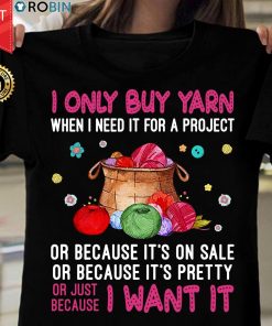 I Only Buy Yarn When I Need It For A Project Or Just Because I Want It T Shirt