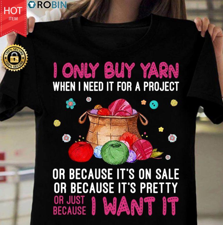 I Only Buy Yarn When I Need It For A Project Or Just Because I Want It T Shirt