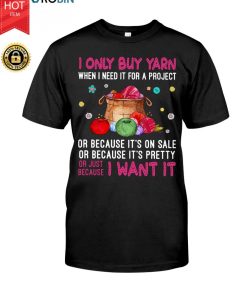 I Only Buy Yarn When I Need It For A Project Or Just Because I Want It T Shirt I Only Buy Yarn When I Need It For A Project Or Just Because I Want It T Shirt