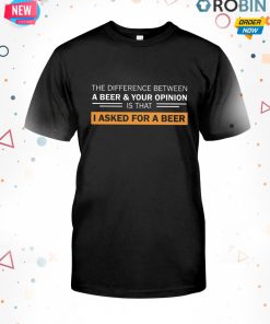 The Difference Between A Beer & Your Opinion Is That I Asked For A Beer T Shirt The Difference Between A Beer & Your Opinion Is That I Asked For A Beer T Shirt