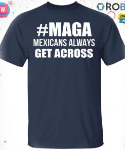 MAGA – Mexicans Always Get Across T-Shirt, Hoodie, LS