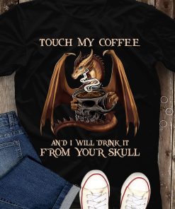 Dragon Touch My Coffee And I Will Drink It From Your Skull T-shirt And Hoodie