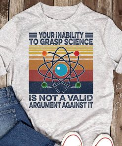 Your Inability To Grasp Science Is Not A Valid Argument Against It T-shirt And Hoodie