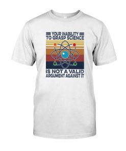 Your Inability To Grasp Science Is Not A Valid Argument Against It T-shirt And Hoodie