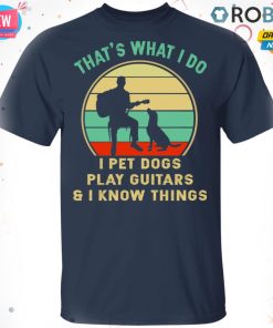 That’s What I Do I Pet Dogs Play Guitars And I Know Things T shirt – Ls – Hoodie