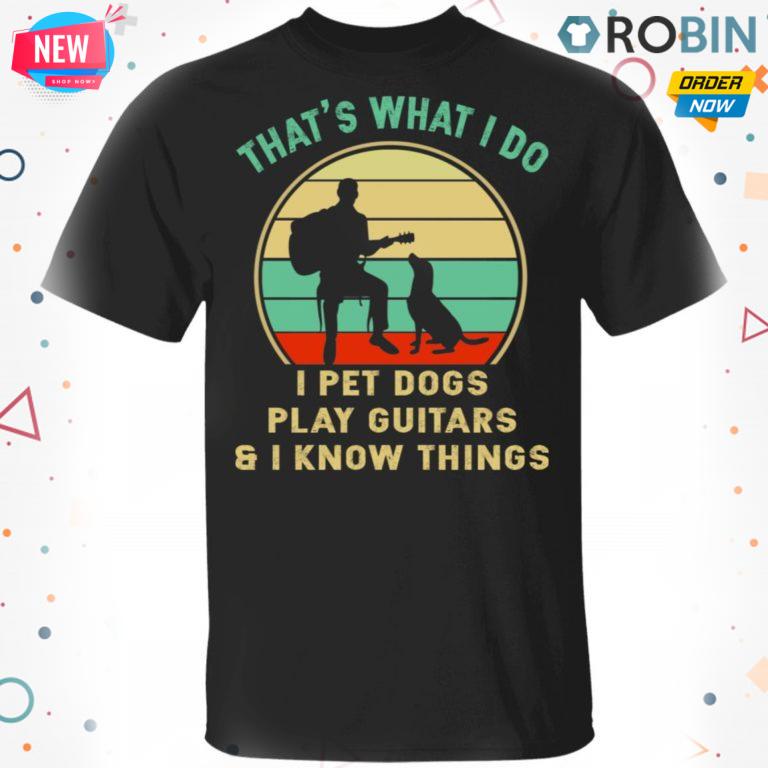 That’s What I Do I Pet Dogs Play Guitars And I Know Things T shirt – Ls – Hoodie