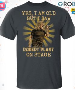 Yes I Am Old But I Saw Robert Plant On Stage T-shirt – Hoodie – Ls