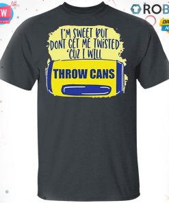 I?m Sweet But Don?t Get Me Twisted Cuz I Will Throw Cans T-shirt – Hoodie – Ls