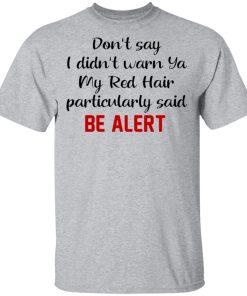 Don?t Say I Didn?t Warn Ya My Red Hair Particulary Said Be Alert T Shirt, Sweatshirt, Hoodie