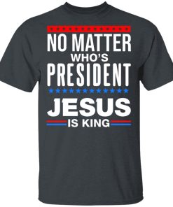 No Matter Who Is President Jesus Is King Shirt