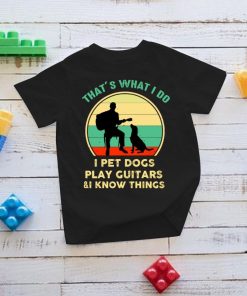 That's What I Do I Pet Dogs I Play Guitars And I Know Things T Shirt