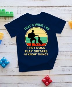 That's What I Do I Pet Dogs I Play Guitars And I Know Things T Shirt