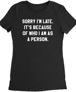 Sorry I’m Late It’s Because of Who I Am As a Person T-Shirt